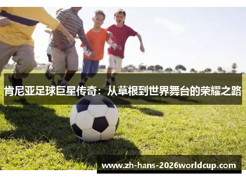 肯尼亚足球巨星传奇：从草根到世界舞台的荣耀之路