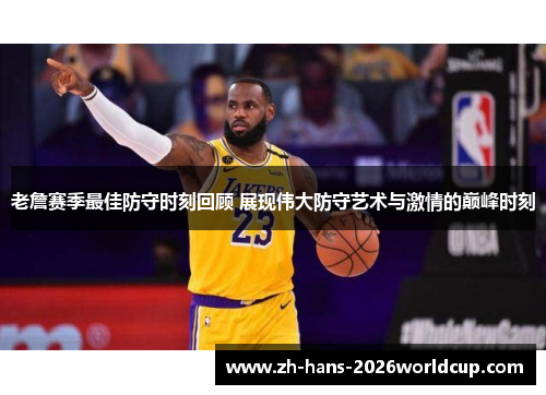 老詹赛季最佳防守时刻回顾 展现伟大防守艺术与激情的巅峰时刻
