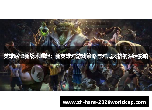 英雄联盟新战术崛起：新英雄对游戏策略与对局风格的深远影响