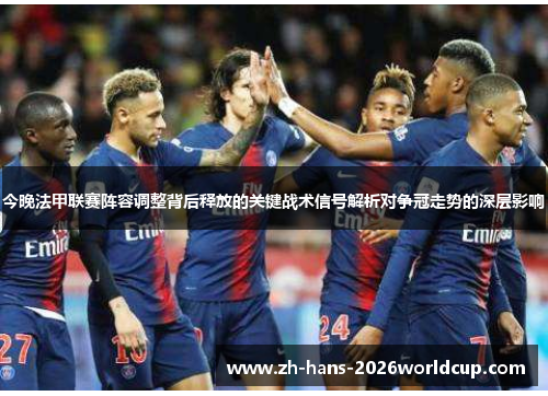 今晚法甲联赛阵容调整背后释放的关键战术信号解析对争冠走势的深层影响