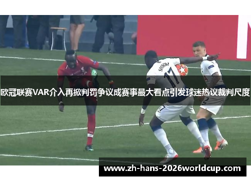 欧冠联赛VAR介入再掀判罚争议成赛事最大看点引发球迷热议裁判尺度