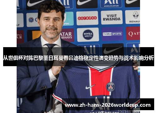 从世俱杯对阵巴黎圣日耳曼看吕迪格稳定性演变趋势与战术影响分析