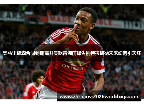 奥马里福森合同到期离开曼联青训前锋告别特拉福德未来动向引关注