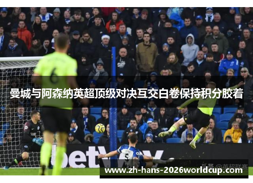 曼城与阿森纳英超顶级对决互交白卷保持积分胶着