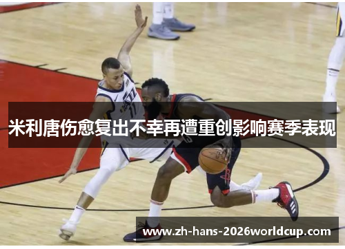 米利唐伤愈复出不幸再遭重创影响赛季表现