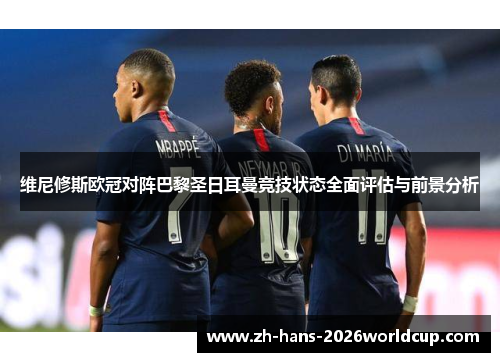 维尼修斯欧冠对阵巴黎圣日耳曼竞技状态全面评估与前景分析