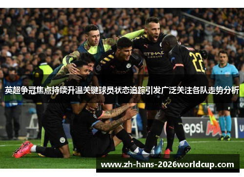 英超争冠焦点持续升温关键球员状态追踪引发广泛关注各队走势分析