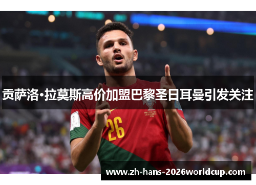 贡萨洛·拉莫斯高价加盟巴黎圣日耳曼引发关注