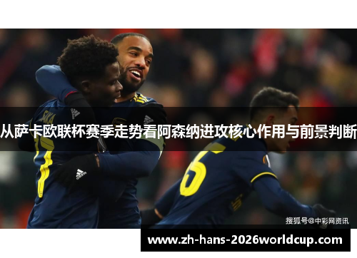 从萨卡欧联杯赛季走势看阿森纳进攻核心作用与前景判断