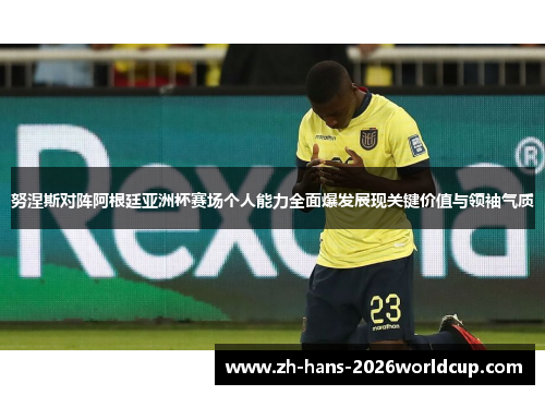 努涅斯对阵阿根廷亚洲杯赛场个人能力全面爆发展现关键价值与领袖气质