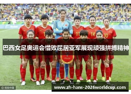 巴西女足奥运会惜败屈居亚军展现顽强拼搏精神