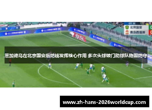 恩加德乌在北京国安后防线发挥核心作用 多次头球破门助球队稳固防守