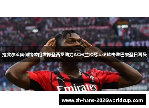 拉斐尔莱奥倒钩破门震撼圣西罗助力AC米兰欧冠大逆转击败巴黎圣日耳曼