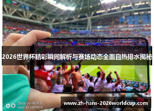 2026世界杯精彩瞬间解析与赛场动态全面自热排水揭秘