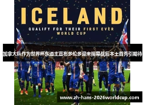 加拿大队作为世界杯东道主宣布多伦多迎来揭幕战后本土首秀引期待