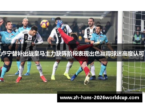 卢宁替补出战皇马主力缺阵阶段表现出色赢得球迷高度认可