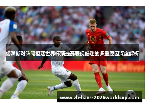 努涅斯对阵阿根廷世界杯预选赛表现低迷的多重原因深度解析