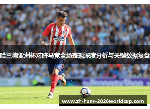 哈兰德亚洲杯对阵马竞全场表现深度分析与关键数据复盘