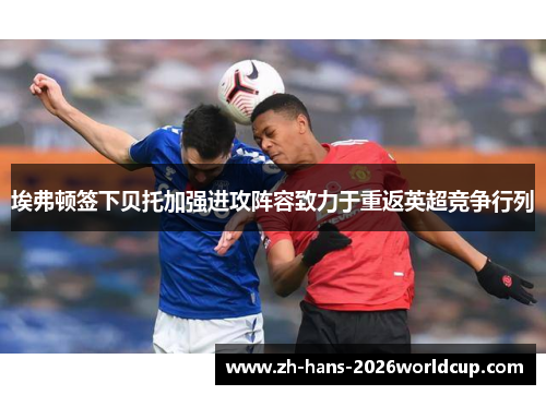 埃弗顿签下贝托加强进攻阵容致力于重返英超竞争行列