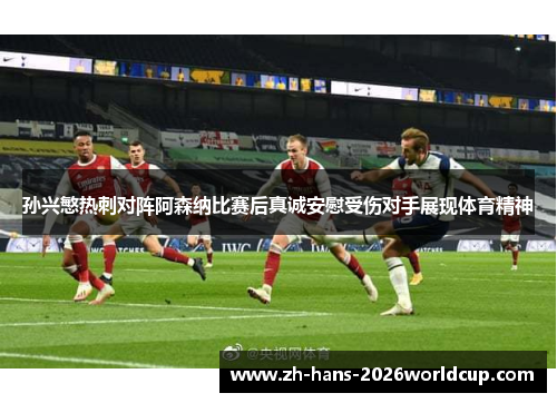 孙兴慜热刺对阵阿森纳比赛后真诚安慰受伤对手展现体育精神