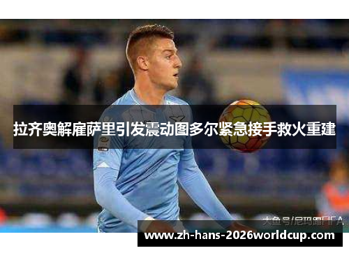 拉齐奥解雇萨里引发震动图多尔紧急接手救火重建