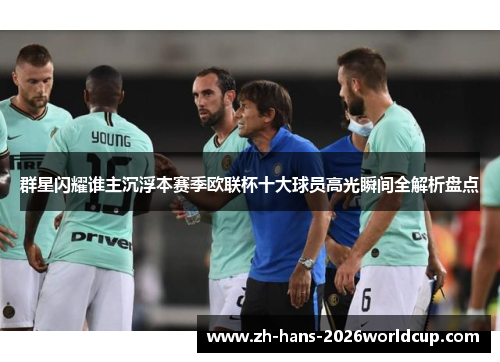 群星闪耀谁主沉浮本赛季欧联杯十大球员高光瞬间全解析盘点