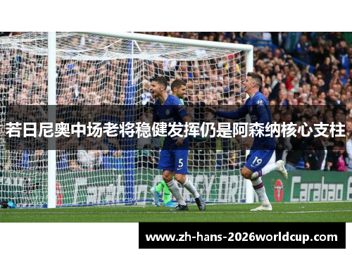 若日尼奥中场老将稳健发挥仍是阿森纳核心支柱